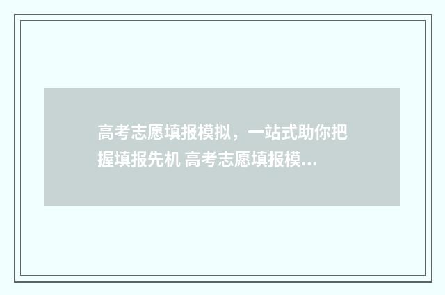 高考志愿填报模拟，一站式助你把握填报先机 高考志愿填报模拟填报系统官网入口