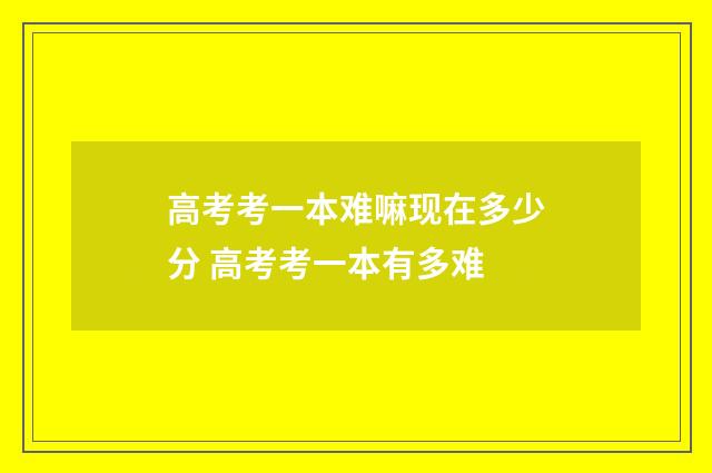 高考考一本难嘛现在多少分 高考考一本有多难