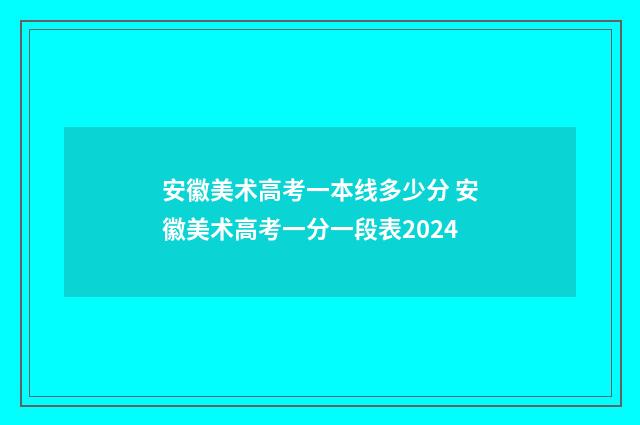 安徽美术高考一本线多少分 安徽美术高考一分一段表2024