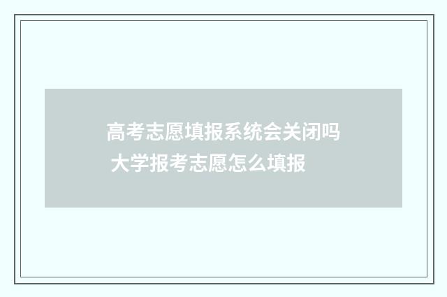 高考志愿填报系统会关闭吗 大学报考志愿怎么填报