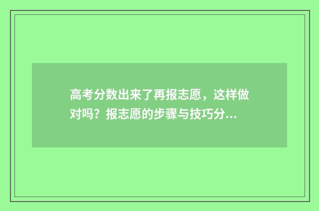 高考分数出来了再报志愿，这样做对吗？报志愿的步骤与技巧分享 高考分数出来了下一步该干嘛