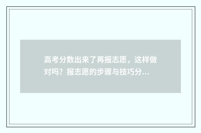 高考分数出来了再报志愿，这样做对吗？报志愿的步骤与技巧分享 高考分数出来了下一步该干嘛