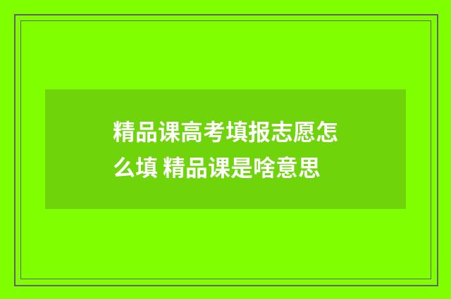 精品课高考填报志愿怎么填 精品课是啥意思