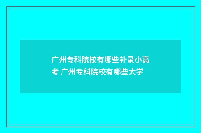 广州专科院校有哪些补录小高考 广州专科院校有哪些大学