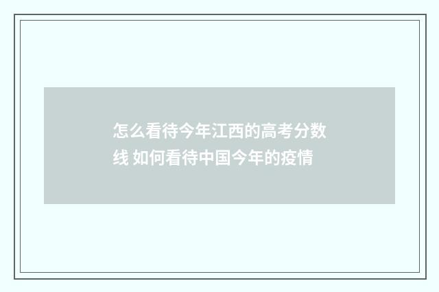 怎么看待今年江西的高考分数线 如何看待中国今年的疫情