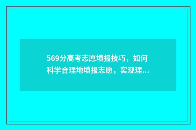 569分高考志愿填报技巧，如何科学合理地填报志愿，实现理想大学梦 高考569分能上211吗