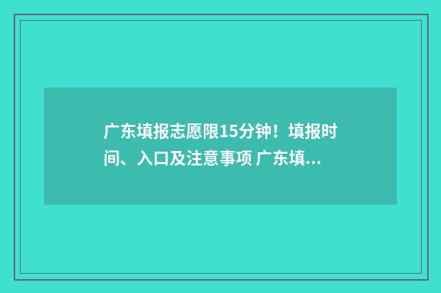 广东填报志愿限15分钟！填报时间、入口及注意事项 广东填志愿截止
