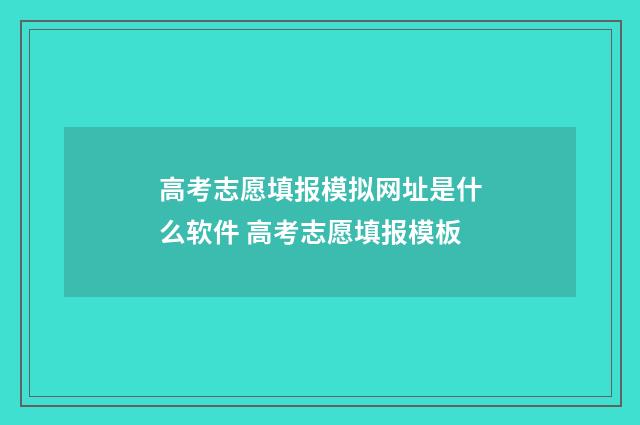 高考志愿填报模拟网址是什么软件 高考志愿填报模板