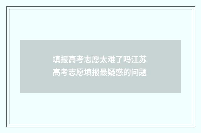 填报高考志愿太难了吗江苏 高考志愿填报最疑惑的问题