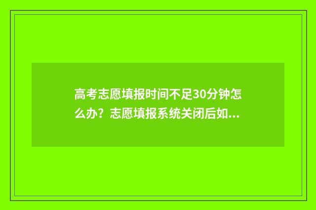 高考志愿填报时间不足30分钟怎么办?志愿填报系统关闭后如何解决? 山西高考志愿填报时间