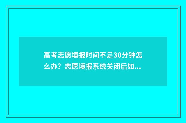 高考志愿填报时间不足30分钟怎么办？志愿填报系统关闭后如何解决？ 山西高考志愿填报时间