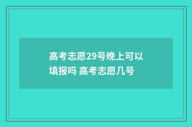 高考志愿29号晚上可以填报吗 高考志愿几号