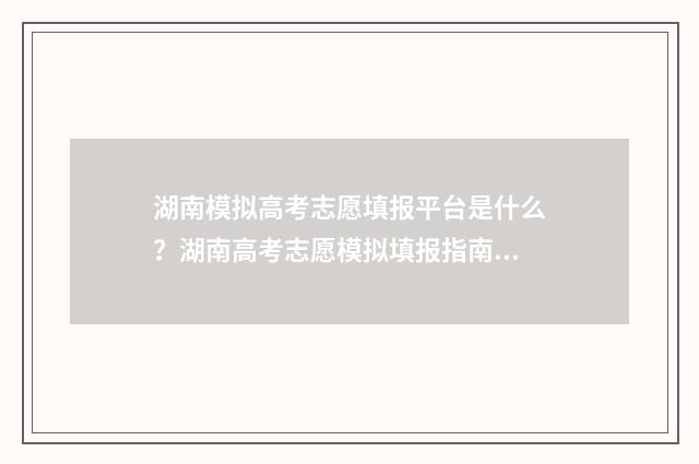 湖南模拟高考志愿填报平台是什么？湖南高考志愿模拟填报指南解析 湖南模拟高考志愿填报系统官网入口