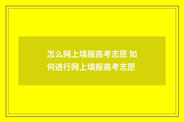 怎么网上填报高考志愿 如何进行网上填报高考志愿