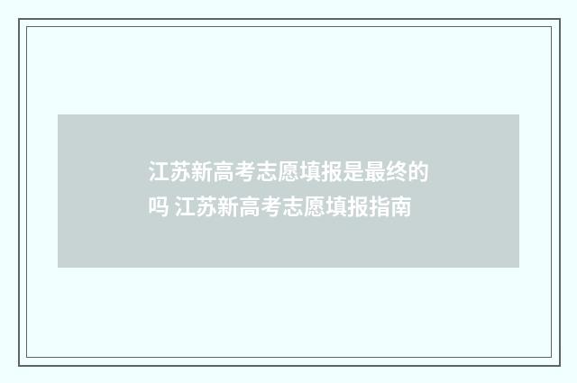 江苏新高考志愿填报是最终的吗 江苏新高考志愿填报指南