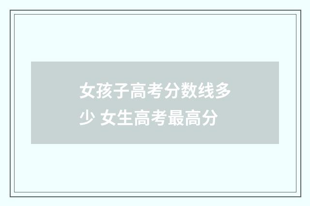 女孩子高考分数线多少 女生高考最高分