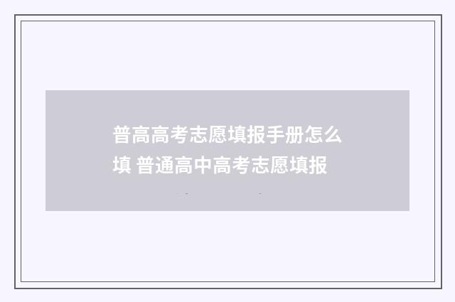 普高高考志愿填报手册怎么填 普通高中高考志愿填报