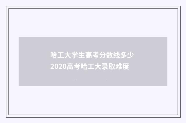 哈工大学生高考分数线多少 2020高考哈工大录取难度