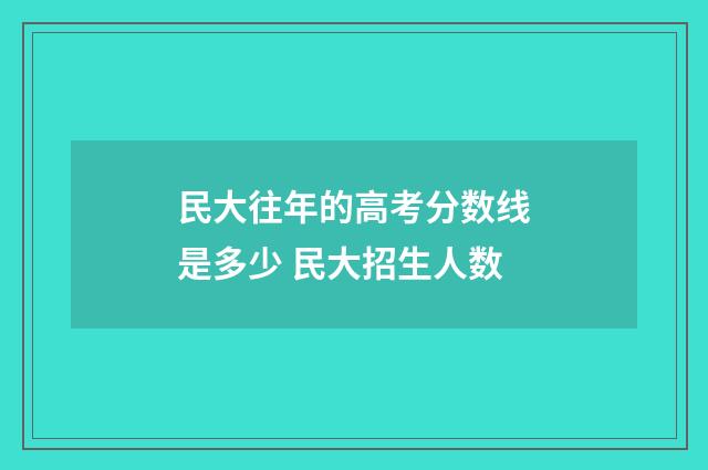 民大往年的高考分数线是多少 民大招生人数