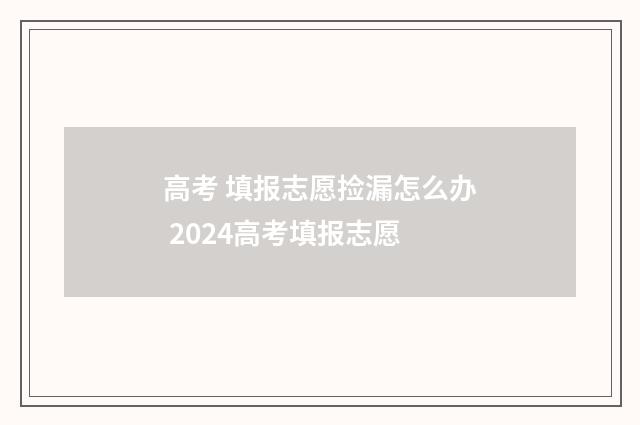 高考 填报志愿捡漏怎么办 2024高考填报志愿