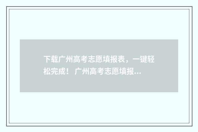 下载广州高考志愿填报表，一键轻松完成！ 广州高考志愿填报系统