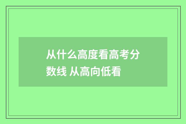 从什么高度看高考分数线 从高向低看