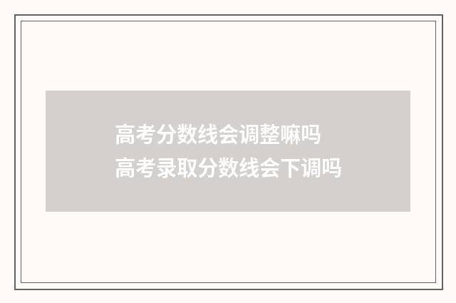 高考分数线会调整嘛吗 高考录取分数线会下调吗