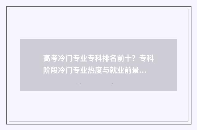 高考冷门专业专科排名前十？专科阶段冷门专业热度与就业前景 新高考 冷门专业