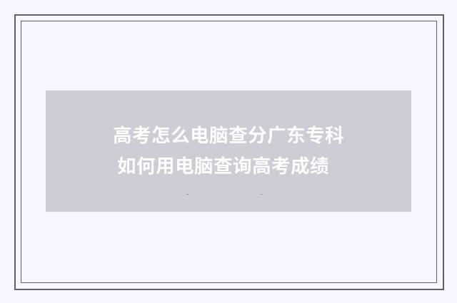 高考怎么电脑查分广东专科 如何用电脑查询高考成绩