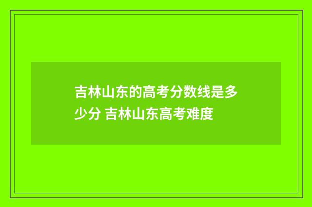 吉林山东的高考分数线是多少分 吉林山东高考难度