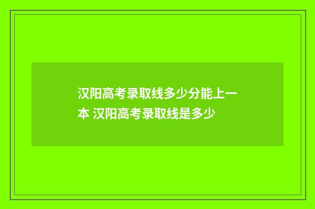 汉阳高考录取线多少分能上一本 汉阳高考录取线是多少