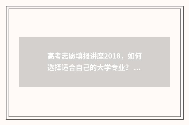 高考志愿填报讲座2018，如何选择适合自己的大学专业？ 高考志愿填报讲座