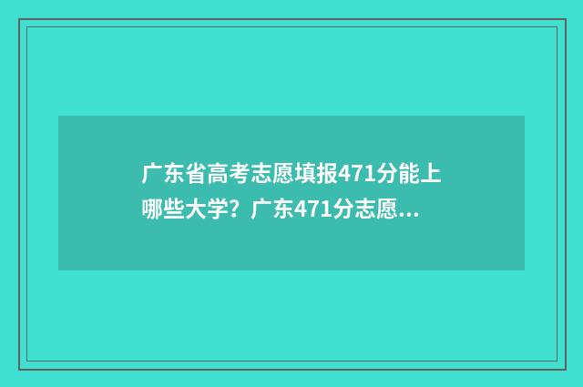 广东省高考志愿填报471分能上哪些大学？广东471分志愿填报推荐 广东省春考各院校录取分数线