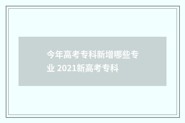 今年高考专科新增哪些专业 2021新高考专科