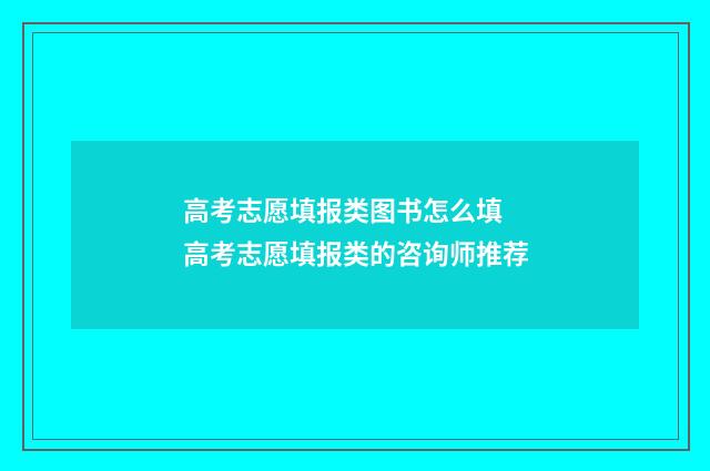高考志愿填报类图书怎么填 高考志愿填报类的咨询师推荐
