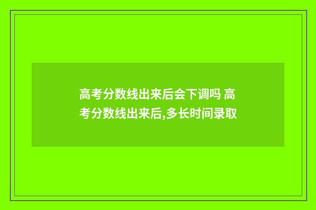 高考分数线出来后会下调吗 高考分数线出来后,多长时间录取