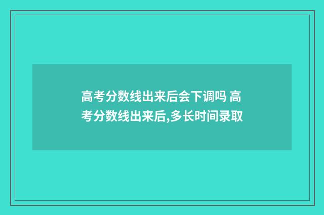 高考分数线出来后会下调吗 高考分数线出来后,多长时间录取