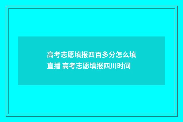 高考志愿填报四百多分怎么填直播 高考志愿填报四川时间