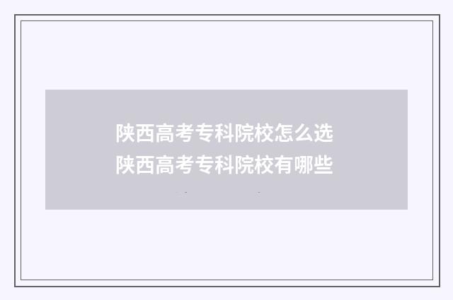 陕西高考专科院校怎么选 陕西高考专科院校有哪些