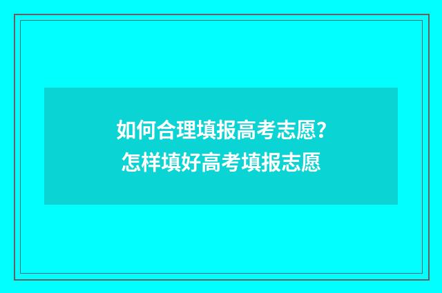如何合理填报高考志愿？ 怎样填好高考填报志愿