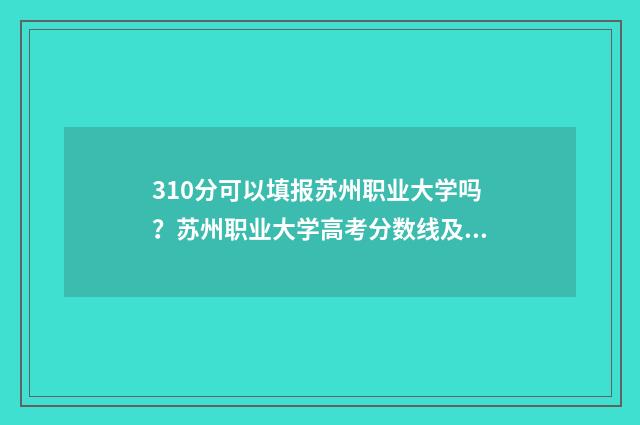 310分可以填报苏州职业大学吗？苏州职业大学高考分数线及专业解读 江苏高考310分可以上什么大学