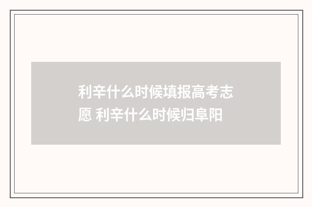 利辛什么时候填报高考志愿 利辛什么时候归阜阳
