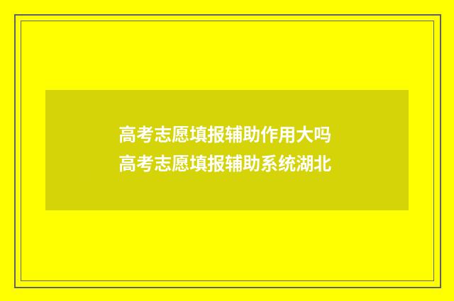 高考志愿填报辅助作用大吗 高考志愿填报辅助系统湖北