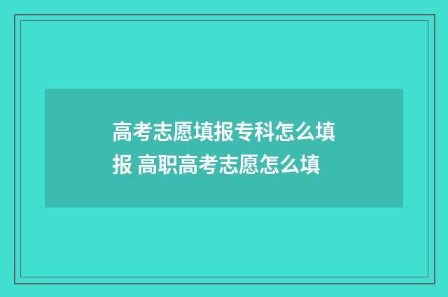 高考志愿填报专科怎么填报 高职高考志愿怎么填