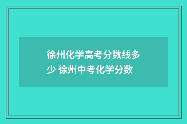 徐州化学高考分数线多少 徐州中考化学分数