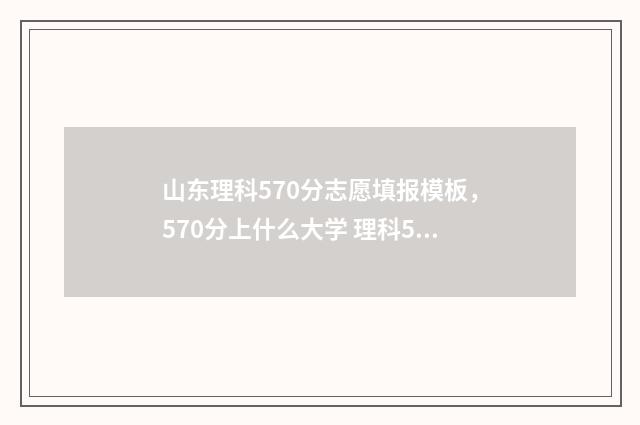 山东理科570分志愿填报模板，570分上什么大学 理科570分在山东什么位次