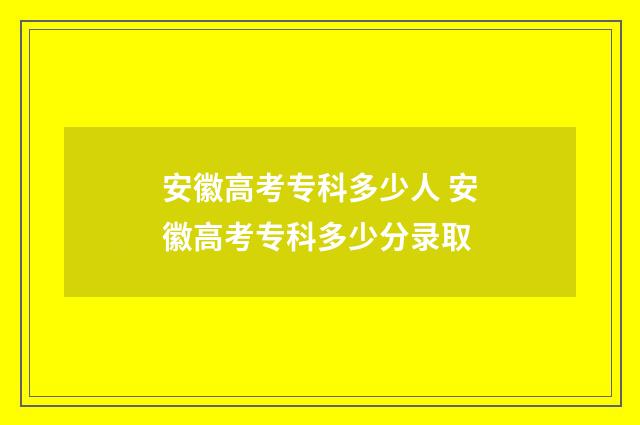 安徽高考专科多少人 安徽高考专科多少分录取