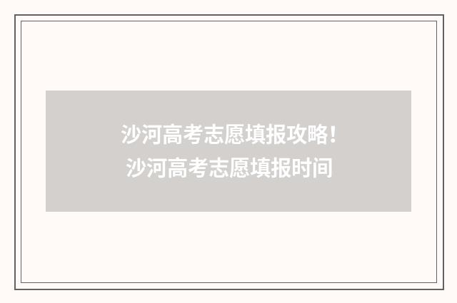 沙河高考志愿填报攻略！ 沙河高考志愿填报时间