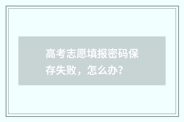 高考志愿填报密码保存失败，怎么办？