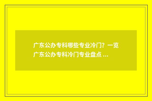 广东公办专科哪些专业冷门？一览广东公办专科冷门专业盘点 广东公办专科哪个好